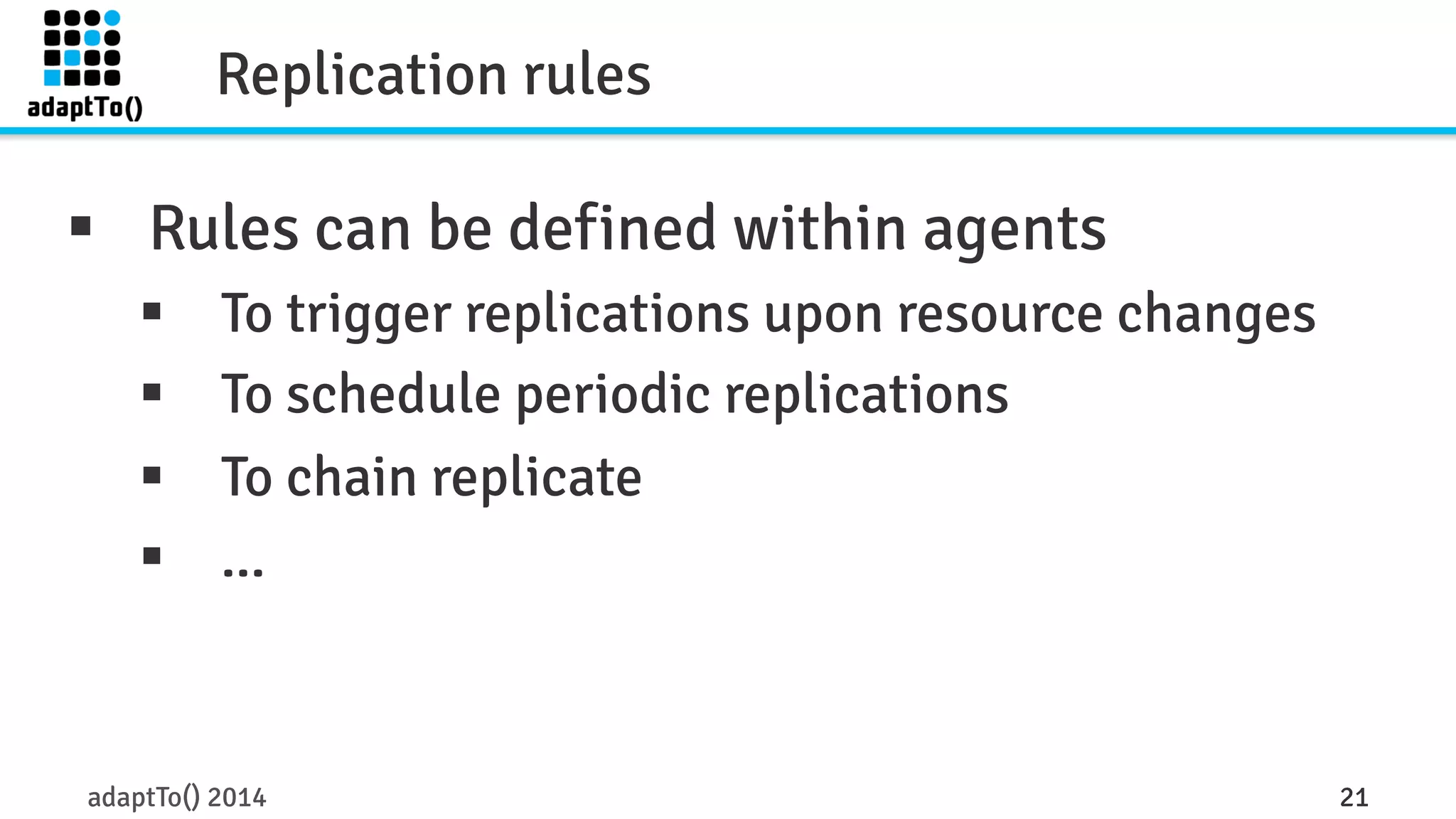 Replication rules 
§ Rules can be defined within agents 
§ To trigger replications upon resource changes 
§ To schedule periodic replications 
§ To chain replicate 
§ ... 
adaptTo() 2014 21 
 