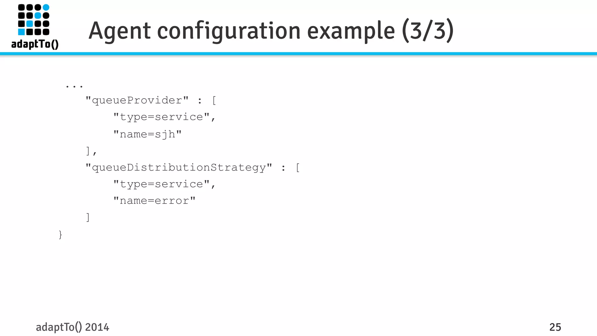Agent configuration example (3/3) 
... 
"queueProvider" : [ 
"type=service", 
"name=sjh" 
], 
"queueDistributionStrategy" : [ 
"type=service", 
"name=error" 
] 
} 
adaptTo() 2014 25 
 