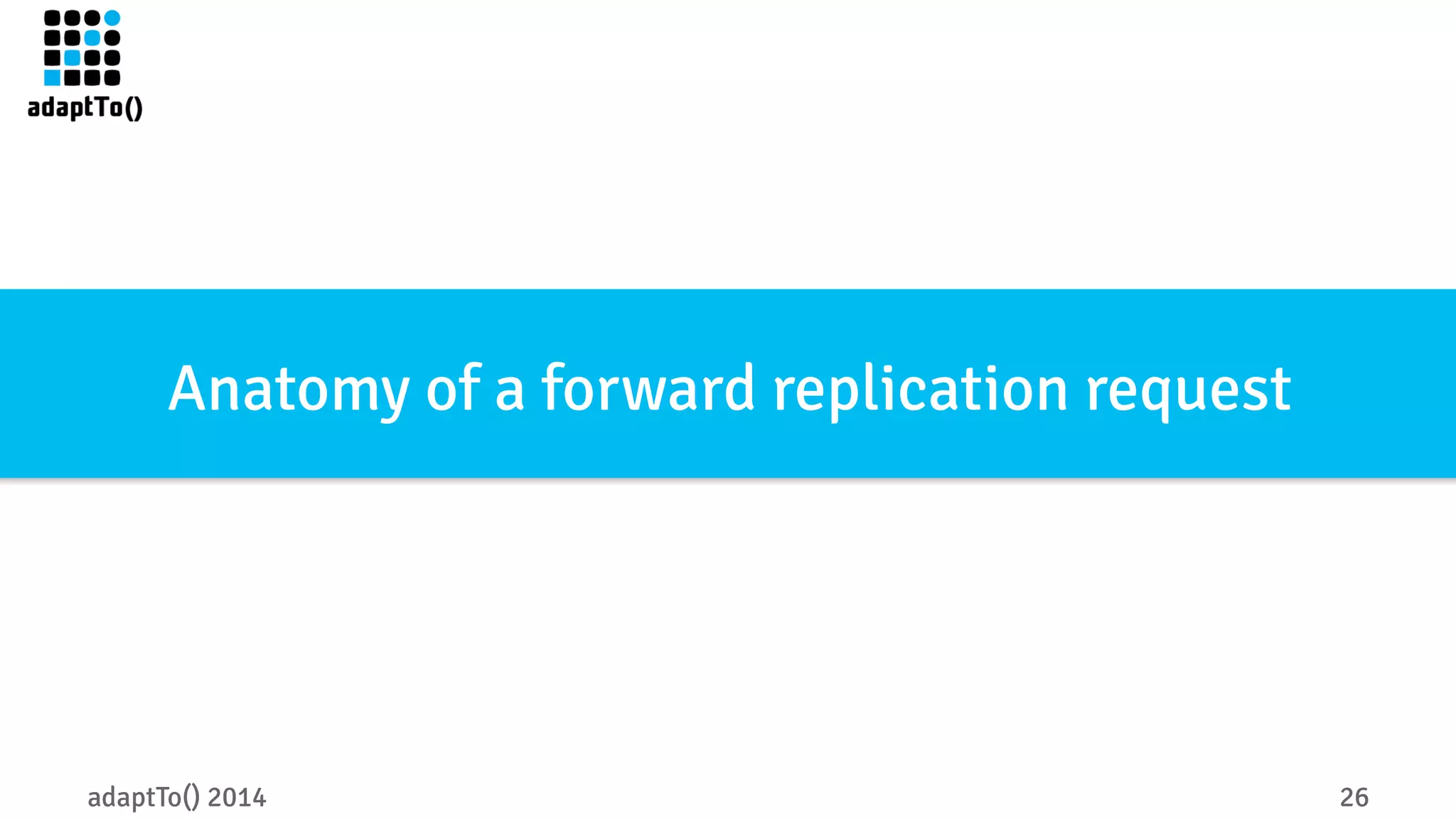 Anatomy of a forward replication request 
adaptTo() 2014 26 
 