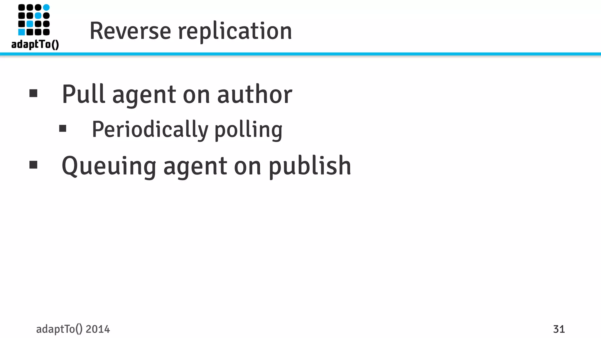 Reverse replication 
§ Pull agent on author 
§ Periodically polling 
§ Queuing agent on publish 
adaptTo() 2014 31 
 