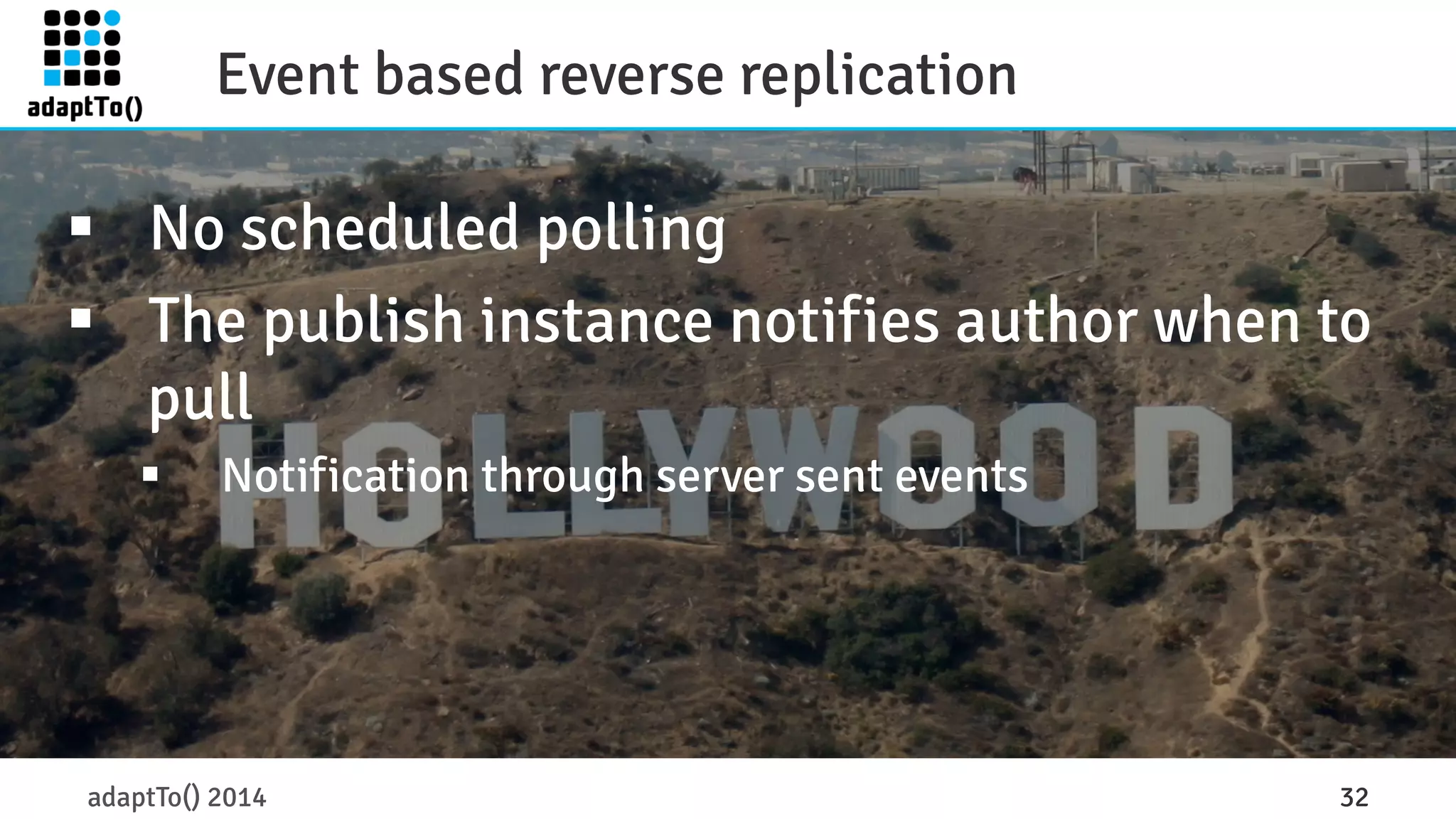 Event based reverse replication 
§ No scheduled polling 
§ The publish instance notifies author when to 
pull 
§ Notification through server sent events 
adaptTo() 2014 32 
 