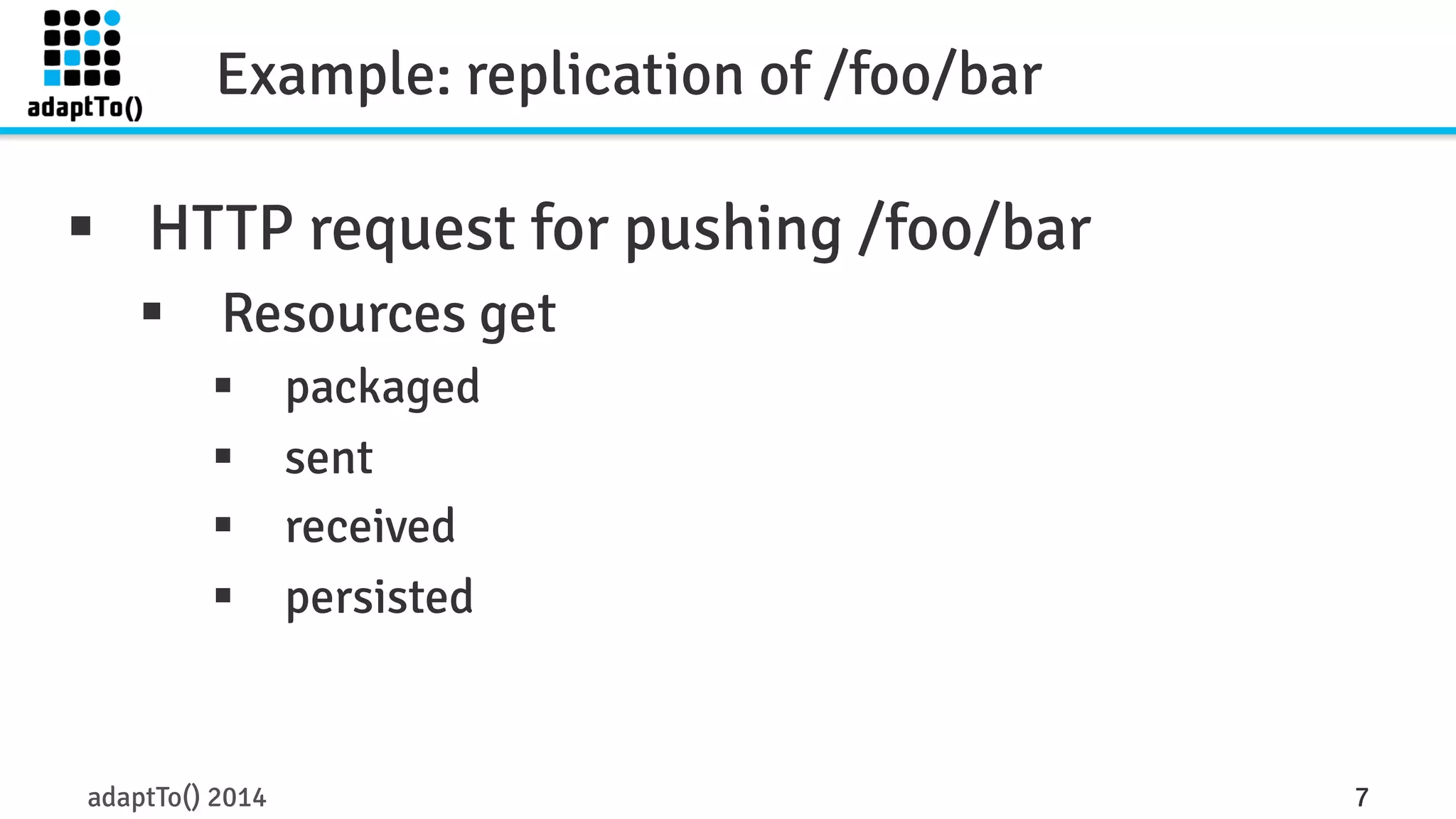 Example: replication of /foo/bar 
§ HTTP request for pushing /foo/bar 
§ Resources get 
§ packaged 
§ sent 
§ received 
§ persisted 
adaptTo() 2014 7 
 