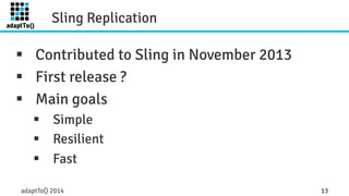 Sling Replication 
§ Contributed to Sling in November 2013 
§ First release ? 
§ Main goals 
§ Simple 
§ Resilient 
§ Fast 
adaptTo() 2014 13 
 