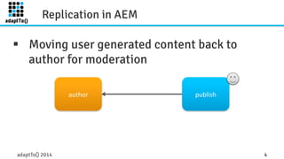 Replication in AEM 
§ Moving user generated content back to 
author for moderation 
author 
publish 
adaptTo() 2014 4 
 