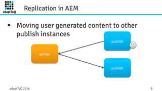 Replication in AEM 
§ Moving user generated content to other 
publish instances 
author 
publish 
publish 
adaptTo() 2014 5 
 