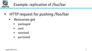 Example: replication of /foo/bar 
§ HTTP request for pushing /foo/bar 
§ Resources get 
§ packaged 
§ sent 
§ received 
§ persisted 
adaptTo() 2014 7 
 