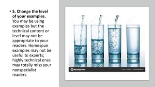 • 5. Change the level
of your examples.
You may be using
examples but the
technical content or
level may not be
appropriate to your
readers. Homespun
examples may not be
useful to experts;
highly technical ones
may totally miss your
nonspecialist
readers.
 