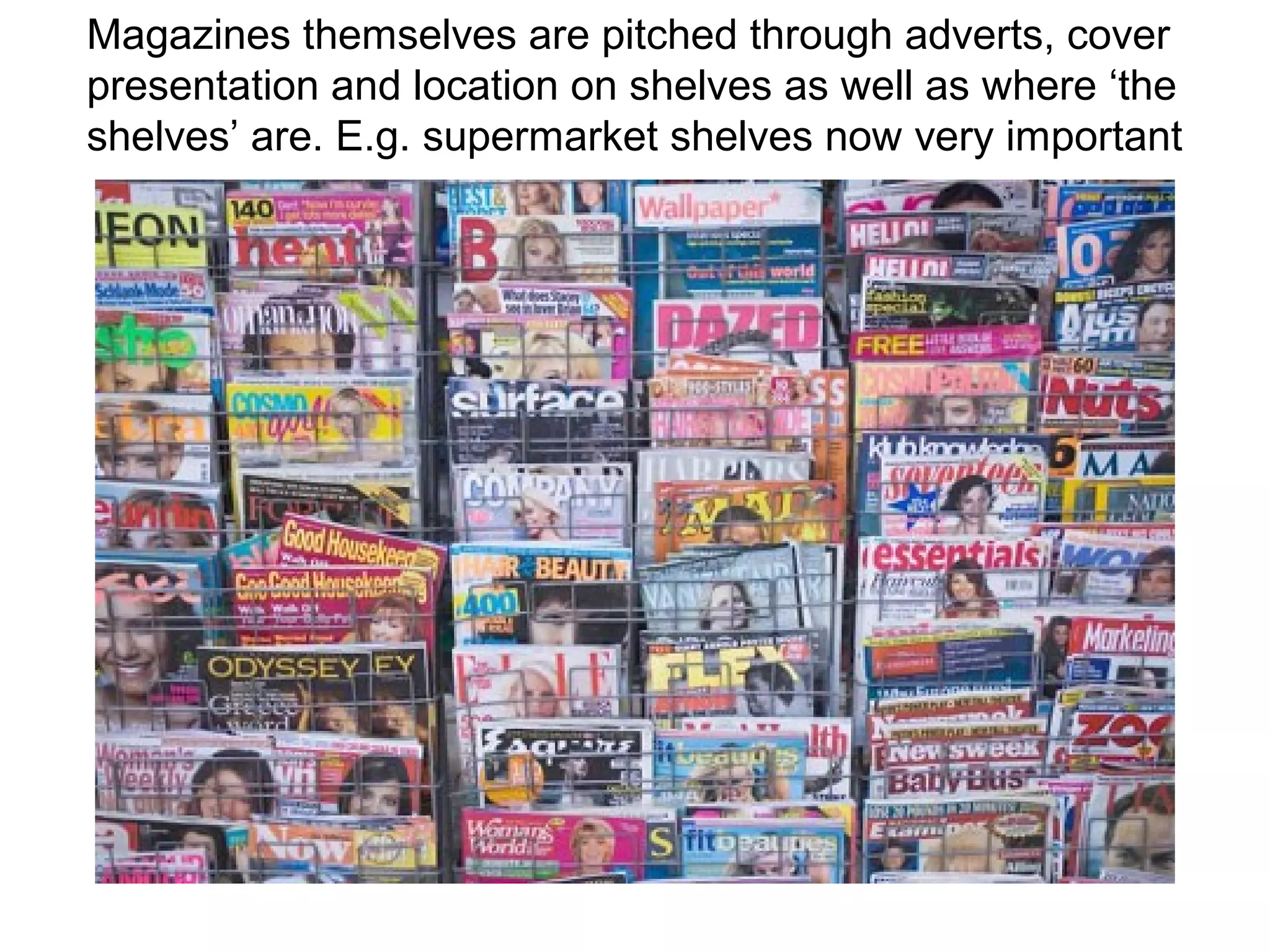 Magazines themselves are pitched through adverts, cover
presentation and location on shelves as well as where ‘the
shelves’ are. E.g. supermarket shelves now very important
 