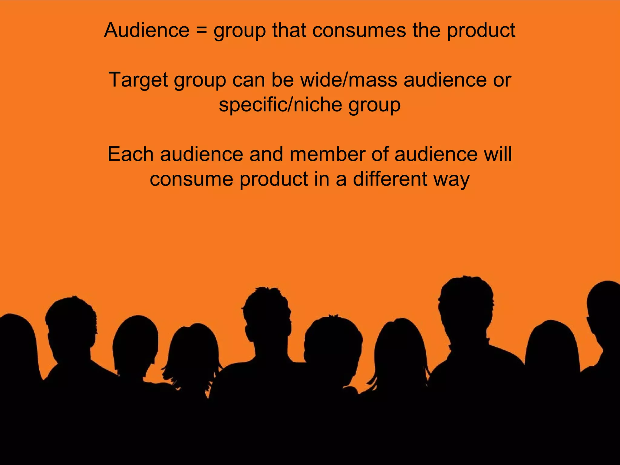 Audience = group that consumes the product

Target group can be wide/mass audience or
           specific/niche group

Each audience and member of audience will
    consume product in a different way
 