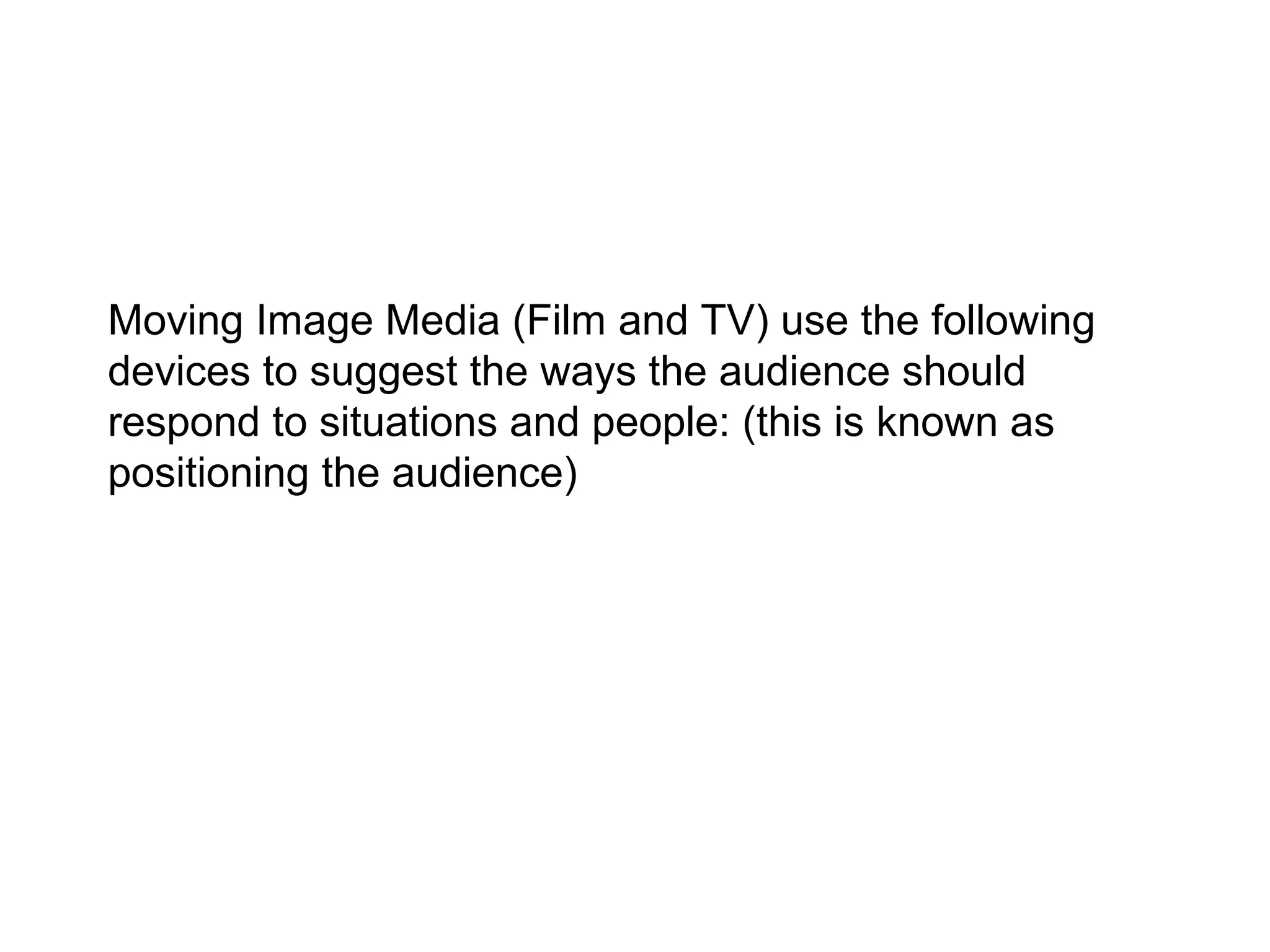 Moving Image Media (Film and TV) use the following
devices to suggest the ways the audience should
respond to situations and people: (this is known as
positioning the audience)
 