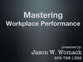 Mastering
Workplace Performance


                presented by:
       Jason W. Womack
             805-798-1362
 