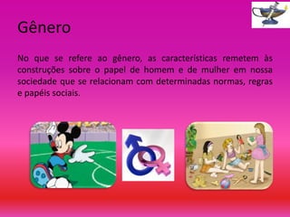 Gênero
No que se refere ao gênero, as características remetem às
construções sobre o papel de homem e de mulher em nossa
sociedade que se relacionam com determinadas normas, regras
e papéis sociais.

 