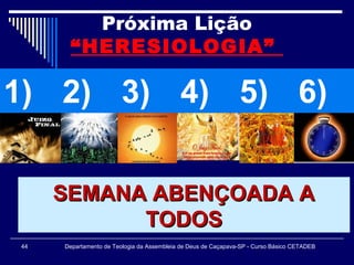 Próxima Lição
“HERESIOLOGIA”
1) 2) 3) 4) 5) 6)
C C C C C C
Departamento de Teologia da Assembleia de Deus de Caçapava-SP - Curso Básico CETADEB44
Mantenha sua mensalidade em
dia!
Mantenha sua mensalidade em
dia!
SEMANA ABENÇOADA ASEMANA ABENÇOADA A
TODOSTODOS
 