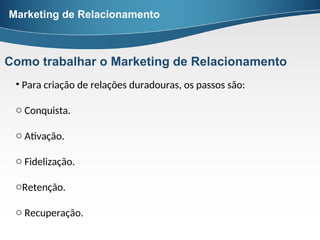• Para criação de relações duradouras, os passos são:
o Conquista.
o Ativação.
o Fidelização.
oRetenção.
o Recuperação.
Marketing de Relacionamento
Como trabalhar o Marketing de Relacionamento
 