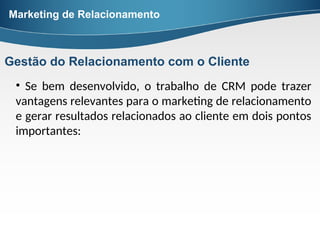 • Se bem desenvolvido, o trabalho de CRM pode trazer
vantagens relevantes para o marketing de relacionamento
e gerar resultados relacionados ao cliente em dois pontos
importantes:
Marketing de Relacionamento
Gestão do Relacionamento com o Cliente
 