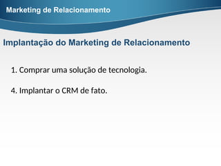 1. Comprar uma solução de tecnologia.
4. Implantar o CRM de fato.
Marketing de Relacionamento
Implantação do Marketing de Relacionamento
 