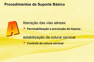 Procedimentos de Suporte Básico
liberação das vias aéreas:
 Permeabilização e prevenção da hipóxia .
estabilização da coluna cervical
 Controle da coluna cervical
 