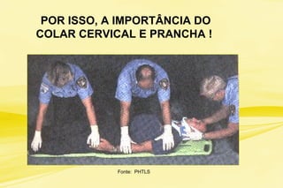 Fonte: PHTLS
POR ISSO, A IMPORTÂNCIA DO
COLAR CERVICAL E PRANCHA !
 
