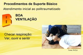Procedimentos de Suporte Básico
Atendimento inicial ao politraumatizado
Checar respiração:
Ver, ouvir e sentir
Fonte: PHTLS
BOA
VENTILAÇÃO
 