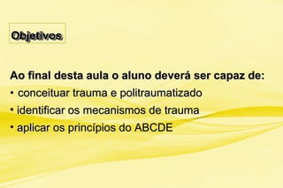 ObjetivosObjetivosObjetivosObjetivos
Ao final desta aula o aluno deverá ser capaz de:Ao final desta aula o aluno deverá ser capaz de:
• conceituar trauma e politraumatizadoconceituar trauma e politraumatizado
• identificar os mecanismos de traumaidentificar os mecanismos de trauma
• aplicar os princípios do ABCDEaplicar os princípios do ABCDE
 