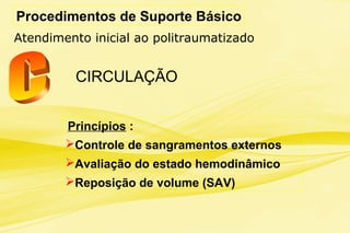 Procedimentos de Suporte Básico
Atendimento inicial ao politraumatizado
Princípios :
Controle de sangramentos externos
Avaliação do estado hemodinâmico
Reposição de volume (SAV)
CIRCULAÇÃO
 