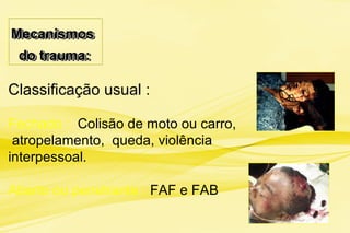 MecanismosMecanismos
do trauma:do trauma:
MecanismosMecanismos
do trauma:do trauma:
Classificação usual :
Fechado : Colisão de moto ou carro,
atropelamento, queda, violência
interpessoal.
Aberto ou penetrante : FAF e FAB
 