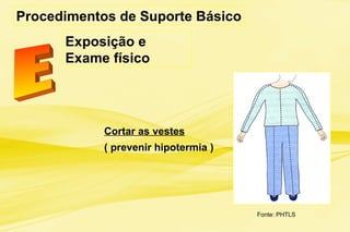 Procedimentos de Suporte Básico
Exposição e
Exame físico
Cortar as vestes
( prevenir hipotermia )
Fonte: PHTLS
 