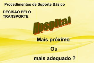Procedimentos de Suporte Básico
DECISÃO PELO
TRANSPORTE
Mais próximo
Ou
mais adequado ?
 