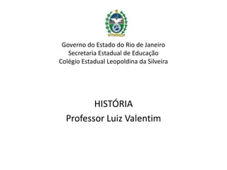Governo do Estado do Rio de Janeiro
   Secretaria Estadual de Educação
Colégio Estadual Leopoldina da Silveira




         HISTÓRIA
  Professor Luiz Valentim
 