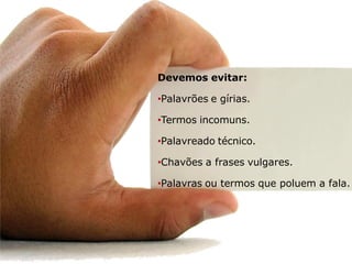 Devemos evitar:

•Palavrões e gírias.

•Termos incomuns.

•Palavreado técnico.

•Chavões a frases vulgares.

•Palavras ou termos que poluem a fala.
 