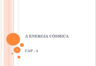 A ENERGIA CÓSMICA
CAP - 4
14
 