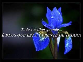 Tudo é melhor quando... É DEUS QUE ESTÁ A FRENTE DE TUDO!!! 