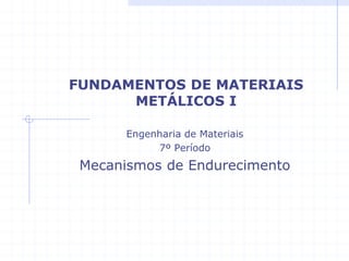 FUNDAMENTOS DE MATERIAIS
METÁLICOS I
Engenharia de Materiais
7º Período
Mecanismos de Endurecimento
 