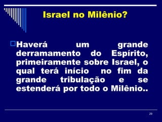 29
Israel no Milênio?
Haverá um grande
derramamento do Espírito,
primeiramente sobre Israel, o
qual terá início no fim da
grande tribulação e se
estenderá por todo o Milênio..
 