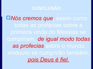 CONCLUSÃO
Nós cremos que, assim como
todas as profecias sobre a
primeira vinda do Messias se
cumpriram, de igual modo todas
as profecias sobre o mundo
vindouro se cumprirão também,
pois Deus é fiel.
 