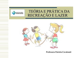 TEÓRIA E PRÁTICA DATEÓRIA E PRÁTICA DA
RECREAÇÃO E LAZERRECREAÇÃO E LAZER
Professora Patrícia Cavalcanti
 
