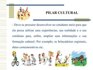 PILAR CULTURAL
- Deve-se procurar desenvolver no estudante meio para que
ele possa utilizar suas experiências, sua realidade e o seu
cotidiano para, enfim, ampliar suas informações e sua
formação cultural. Por exemplo, as brincadeiras regionais,
datas comemorativas etc.
 