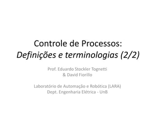 Controle de Processos:
Definições e terminologias (2/2)
Prof. Eduardo Stockler Tognetti
& David Fiorillo
Laboratório de Automação e Robótica (LARA)
Dept. Engenharia Elétrica - UnB
 