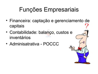 Funções Empresariais
• Financeira: captação e gerenciamento de
capitais
• Contabilidade: balanço, custos e
inventários
• Adminisatrativa - POCCC
 