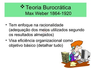 Teoria Burocrática
Max Weber 1864-1920
• Tem enfoque na racionalidade
(adequação dos meios utilizados segundo
os resultados almejados)
• Visa eficiência organizacional como
objetivo básico (detalhar tudo)
 