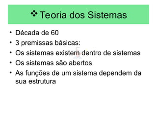 Teoria dos Sistemas
• Década de 60
• 3 premissas básicas:
• Os sistemas existem dentro de sistemas
• Os sistemas são abertos
• As funções de um sistema dependem da
sua estrutura
 