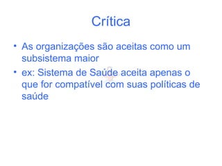 Crítica
• As organizações são aceitas como um
subsistema maior
• ex: Sistema de Saúde aceita apenas o
que for compatível com suas políticas de
saúde
 