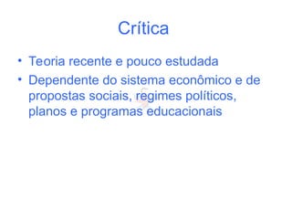 Crítica
• Teoria recente e pouco estudada
• Dependente do sistema econômico e de
propostas sociais, regimes políticos,
planos e programas educacionais
 
