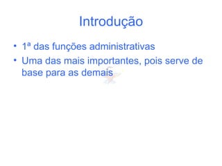 Introdução
• 1ª das funções administrativas
• Uma das mais importantes, pois serve de
base para as demais
 