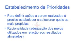 Estabelecimento de Prioridades
• Para definir ações a serem realizadas é
preciso estabelecer e selecionar quais as
mais propicias
• Racionalidade (adequação dos meios
utilizados em relação aos resultados
almejados)
 