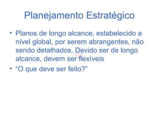 Planejamento Estratégico
• Planos de longo alcance, estabelecido a
nível global, por serem abrangentes, não
sendo detalhados. Devido ser de longo
alcance, devem ser flexíveis
• “O que deve ser feito?”
 