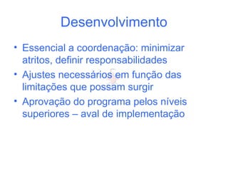 Desenvolvimento
• Essencial a coordenação: minimizar
atritos, definir responsabilidades
• Ajustes necessários em função das
limitações que possam surgir
• Aprovação do programa pelos níveis
superiores – aval de implementação
 