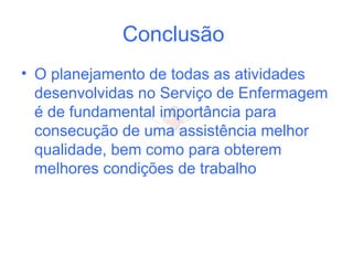 Conclusão
• O planejamento de todas as atividades
desenvolvidas no Serviço de Enfermagem
é de fundamental importância para
consecução de uma assistência melhor
qualidade, bem como para obterem
melhores condições de trabalho
 