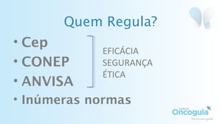 Quem Regula?
• Cep
• CONEP
• ANVISA
• Inúmeras normas
EFICÁCIA
SEGURANÇA
ÉTICA
 