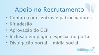 Apoio no Recrutamento
• Contato com centros e patrocinadores
• Kit adesão
• Aprovação do CEP
• Inclusão em pagina especial no portal
• Divulgação portal + mídia social
 